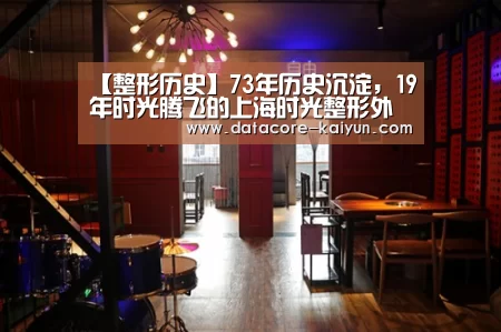 【整形历史】73年历史沉淀,19年时光腾飞的上海时光整形外科医院“开云体育网站”(图1) 开元体育