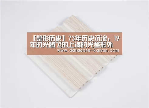 【整形历史】73年历史沉淀,19年时光腾飞的上海时光整形外科医院“开云体育网站”(图2) 开云体育网站