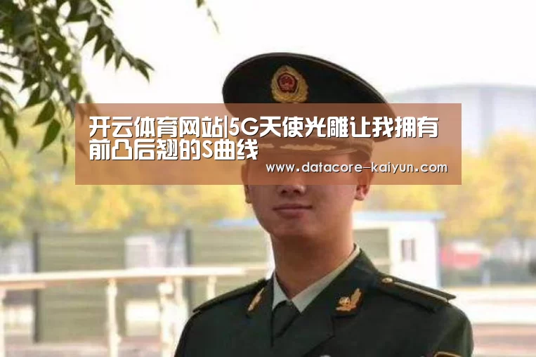 开云体育网站|5G天使光雕让我拥有前凸后翘的S曲线(图2) 开云体育首页