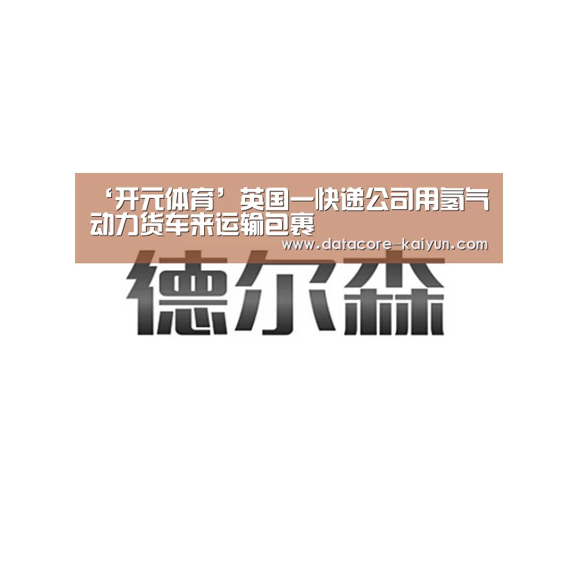 ‘开元体育’英国一快递公司用氢气动力货车来运输包裹(图1) 开元体育