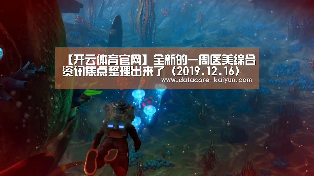 【开云体育官网】全新的一周医美综合资讯焦点整理出来了(2019.12.16)(图1) 开元体育