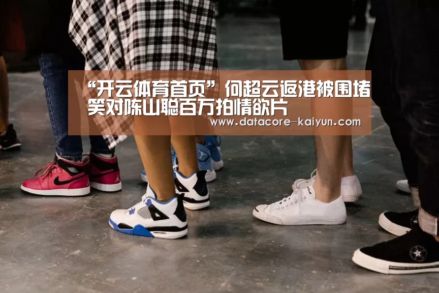 “开云体育首页”何超云返港被围堵 笑对陈山聪百万拍情欲片(图2) 开云体育官网