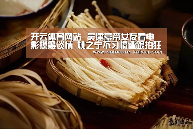 开云体育网站-吴建豪带女友看电影摸黑谈情 姚之宁不习惯遭跟拍狂躲闪(图2) 开云体育首页