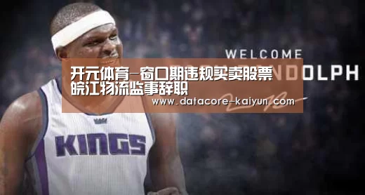 开元体育-窗口期违规买卖股票 皖江物流监事辞职(图2) 开元体育