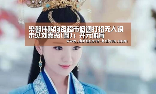 梁朝伟购物逛超市低调打扮无人识 未见刘嘉玲(图):开元体育(图1) 开元体育