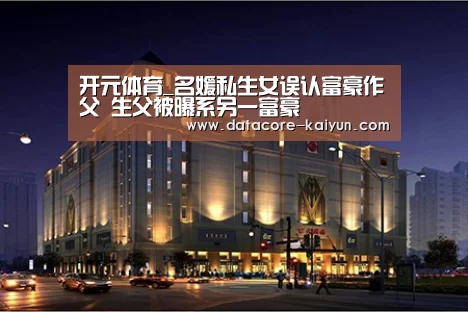 开元体育_名媛私生女误认富豪作父 生父被曝系另一富豪