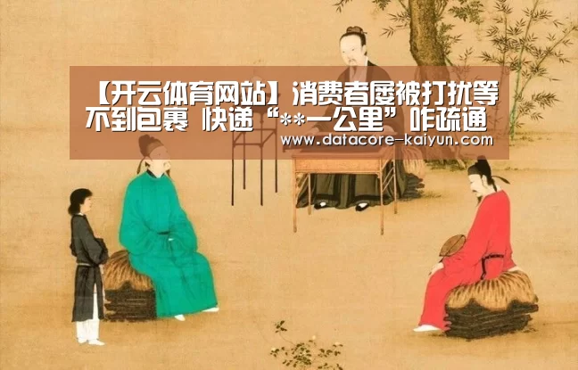 【开云体育网站】消费者屡被打扰等不到包裹 快递“**一公里”咋疏通(图4) 开云体育首页