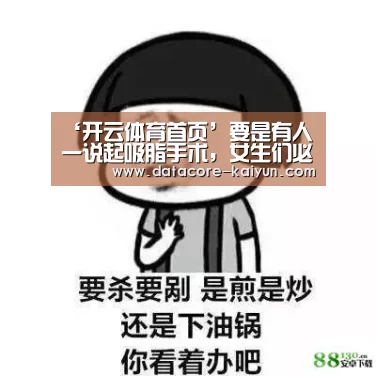 ‘开云体育首页’要是有人一说起吸脂手术,女生们必定会问的几个小问题(图2) 开云体育首页