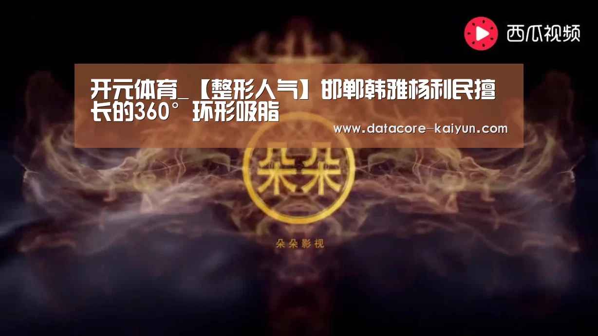 开元体育_【整形人气】邯郸韩雅杨利民擅长的360°环形吸脂(图3) 开云体育网站